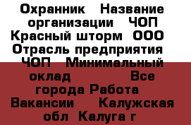 Охранник › Название организации ­ ЧОП Красный шторм, ООО › Отрасль предприятия ­ ЧОП › Минимальный оклад ­ 25 000 - Все города Работа » Вакансии   . Калужская обл.,Калуга г.